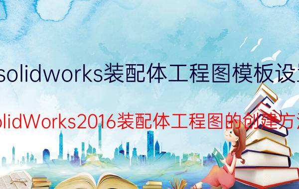 solidworks装配体工程图模板设置 SolidWorks2016装配体工程图的创建方法？